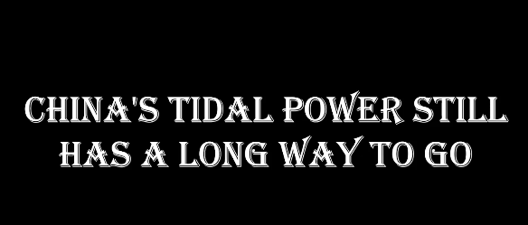 China's tidal power still has a long way to go.