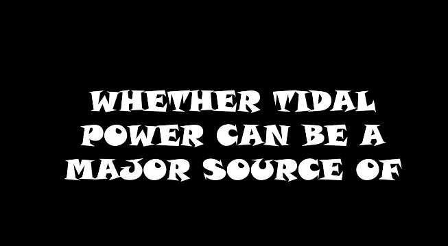 Whether tidal power can be a major source of power